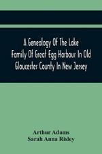 A Genealogy Of The Lake Family Of Great Egg Harbour In Old Gloucester County In New Jersey: Descended From John Lade Of Gravesend, Long Island; With Notes On The Gravesend And Staten Island Branches Of The Family