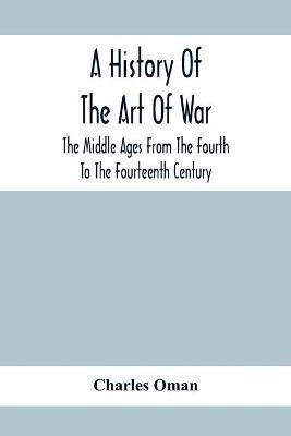 A History Of The Art Of War, The Middle Ages From The Fourth To The Fourteenth Century - Charles Oman - cover