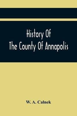 History Of The County Of Annapolis: Including Old Port Royal And Acadia: With Memoirs Of Its Representatives In The Provincial Parliament, And Biographical And Genealogical Sketches Of Its Early English Settlers And Their Families - W A Calnek - cover