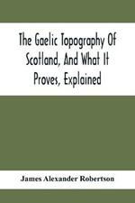 The Gaelic Topography Of Scotland, And What It Proves, Explained; With Much Historical, Antiquarian, And Descriptive Information