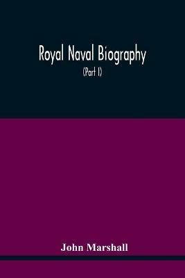 Royal Naval Biography: Or Memoirs Of The Services Of All The Flag-Officers, Superannuated Rear-Admirals, Retired-Captains, Post-Captains, And Commanders, Whose Names Appeared On The Admiralty List Of Sea Officers At The Commencement Of The Year 1823, Or Who Have Since Been Promo - John Marshall - cover