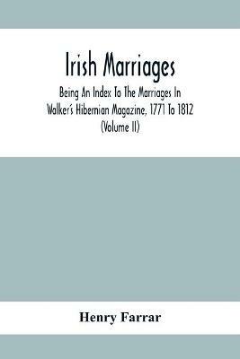 Irish Marriages, Being An Index To The Marriages In Walker'S Hibernian Magazine, 1771 To 1812; With An Appendix, From The Notes Of Sir Arthur Vicars, F.S.A. Ulster King Of Arms, Of The Births, Marriages, And Deaths In The Anthologia Hibernica, 1793 And 179 - Henry Farrar - cover
