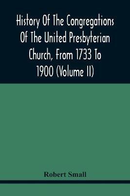 History Of The Congregations Of The United Presbyterian Church, From 1733 To 1900 (Volume Ii) - Robert Small - cover