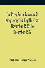 The Privy Purse Expenses Of King Henry The Eighth, From November 1529, To December 1532: With Introductory Remarks And Illustrative Notes