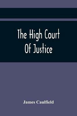 The High Court Of Justice; Comprising Memoirs Of The Principal Persons, Who Sat In Judgment On King Charles The First, And Signed His Death-Warrant, Together With Those Accessaries, Excepted By Parliament In The Bill Of Indemnity - James Caulfield - cover