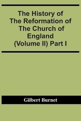 The History Of The Reformation Of The Church Of England (Volume Ii) Part I - Gilbert Burnet - cover