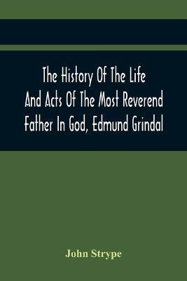The History Of The Life And Acts Of The Most Reverend Father In God, Edmund Grindal, The First Bishop Of London, And The Second Archbishop Of York And Canterbury Successively, In The Reign Of Queen Elizabeth: Queen Elizabeth: To Which Is Added, An Appendix Or Original Mss. Faithfully Transcribed Out Of The Best Archives; Whereunto Reference Is Made In The History. In Two Books - John Strype - cover