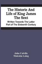 The Historie And Life Of King James The Sext. Written Towards The Latter Part Of The Sixteenth Century