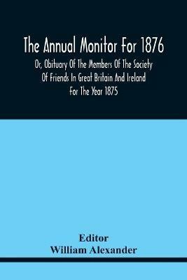 The Annual Monitor For 1876 Or, Obituary Of The Members Of The Society Of Friends In Great Britain And Ireland For The Year 1875 - cover