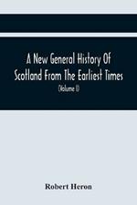 A New General History Of Scotland From The Earliest Times, To The Aera Of The Abolition Of The Hereditary Jurisdictions Of Subjects In Scotland In The Year 1748 (Volume I)