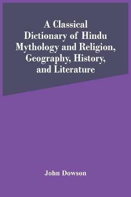 A Classical Dictionary Of Hindu Mythology And Religion, Geography, History, And Literature - John Dowson - cover