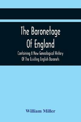 The Baronetage Of England, Containing A New Genealogical History Of The Existing English Baronets, And Baronets Of Great Britain, And Of The United Kingdom, From The Institution Of The Order In 1611 To The Last Creation - William Miller - cover