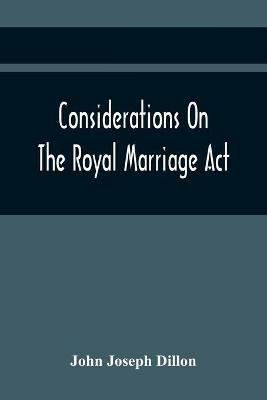 Considerations On The Royal Marriage Act: And On The Application Of That Statute To A Marriage Contracted And Solemnized Out Of Great Britain - John Joseph Dillon - cover