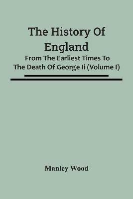 The History Of England: From The Earliest Times To The Death Of George Ii (Volume I) - Manley Wood - cover