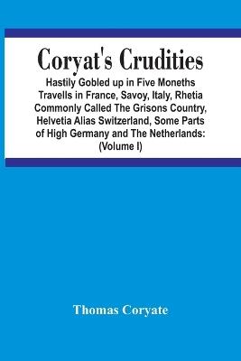 Coryat'S Crudities: Hastily Gobled Up In Five Months Travells In France, Savoy, Italy, Rhetia Commonly Called The Grisons Country, Helvetia Alias Switzerland, Some Parts Of High Germany And The Netherlands: Newly Digested In The Hungry Aire Of Odcombe In The County Of Somerse - Thomas Coryate - cover