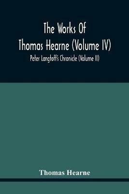 The Works Of Thomas Hearne (Volume Iv) Peter Langtoff'S Chronicle (Volume Ii) - Thomas Hearne - cover