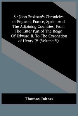 Sir John Froissart'S Chronicles Of England, France, Spain, And The Adjoining Countries, From The Latter Part Of The Reign Of Edward Ii. To The Coronation Of Henry Iv (Volume V) - Thomas Johnes - cover