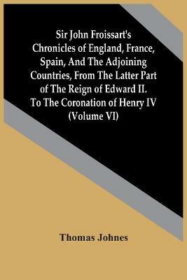 Sir John Froissart'S Chronicles Of England, France, Spain, And The Adjoining Countries, From The Latter Part Of The Reign Of Edward Ii. To The Coronation Of Henry Iv (Volume Vi) - Thomas Johnes - cover