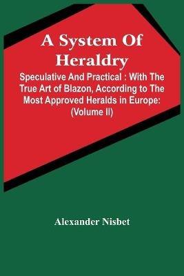 A System Of Heraldry: Speculative And Practical: With The True Art Of Blazon, According To The Most Approved Heralds In Europe: Illustrated With Suitable Examples Of Armorial Figures, And Achievements Of The Most Considerable Surnames And Families In Scotland, &C.: Together Wit - Alexander Nisbet - cover