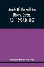 Annals Of The Bodleian Library, Oxford, A.D. 1598-A.D. 1867: With A Preliminary Notice Of The Earlier Library Founded In The Fourteenth Century