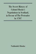 The Secret History Of Colonel Hooke'S Negotiations In Scotland, In Favour Of The Pretender; In 1707