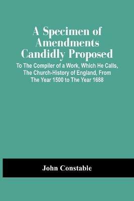 A Specimen Of Amendments Candidly Proposed: To The Compiler Of A Work, Which He Calls, The Church-History Of England, From The Year 1500 To The Year 1688 - John Constable - cover