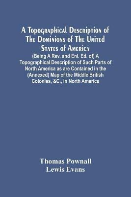 A Topographical Description Of The Dominions Of The United States Of America. (Being A Rev. And Enl. Ed. Of) A Topographical Description Of Such Parts Of North America As Are Contained In The (Annexed) Map Of The Middle British Colonies, &C., In North Americ - Thomas Pownall,Lewis Evans - cover