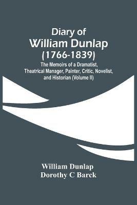 Diary Of William Dunlap (1766-1839): The Memoirs Of A Dramatist, Theatrical Manager, Painter, Critic, Novelist, And Historian (Volume Ii) - William Dunlap,Dorothy C Barck - cover