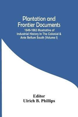 Plantation And Frontier Documents; 1649-1863 Illustrative Of Industrial History In The Colonial & Ante Bellum South (Volume I) - cover
