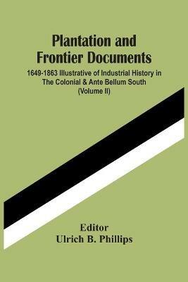 Plantation And Frontier Documents; 1649-1863 Illustrative Of Industrial History In The Colonial & Ante Bellum South (Volume Ii) - cover