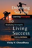 Dreaming Success To Living Success: A Beginner's Guide for Learning Principles, Realizing Strengths and Taking Actions For A Better Life. - Vicky V Choudhary - cover