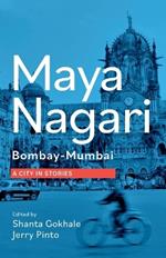 Maya Nagari: Bombay- Mumbai A City in Stories: Bombay- Mumbai A city in stories