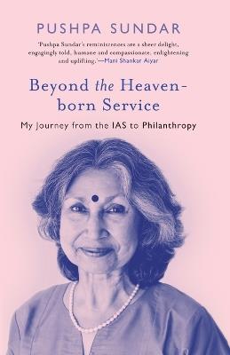 Beyond The Heaven-Born Service: My Journey From The IAS to Philanthropy - Pushpa Sundar - cover