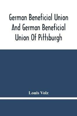 German Beneficial Union And German Beneficial Union Of Pittsburgh: Concise Compilation Of The History Of The First Twenty-Five Years Of Its Existence; The Workers Of The Union And Their Success - Louis Volz - cover