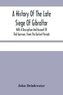 A History Of The Late Siege Of Gibraltar.: With A Description And Account Of That Garrison, From The Earliest Periods - John Drinkwater - cover