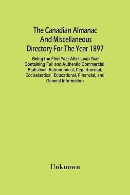 The Canadian Almanac And Miscellaneous Directory For The Year 1897; Being The First Year After Leap Year Containing Full And Authentic Commercial, Statistical, Astronomical, Departmental, Ecclesiastical, Educational, Financial, And General Information - cover