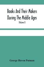 Books And Their Makers During The Middle Ages; A Study Of The Conditions Of The Production And Distribution Of Literature From The Fall Of The Roman Empire To The Close Of The Seventeenth Century (Volume I)