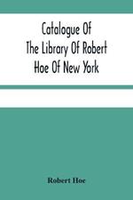 Catalogue Of The Library Of Robert Hoe Of New York: Illuminated Manuscripts, Incunabula, Historical Bindings, Early English Literature, Rare Americana, French Illustrated Books, Eighteenth Century English Authors, Autographs, Manuscripts, Etc.
