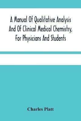 A Manual Of Qualitative Analysis And Of Clinical Medical Chemistry, For Physicians And Students - Charles Platt - cover