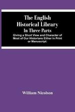 The English Historical Library: In Three Parts. Giving A Short View And Character Of Most Of Our Historians Either In Print Or Manuscript: With An Account Of Our Records, Law-Books, Coins, And Other Matters Serviceable To The Undertakers Of A General History Of England