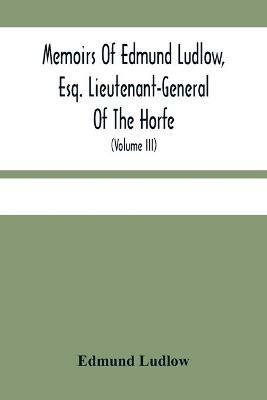 Memoirs Of Edmund Ludlow, Esq. Lieutenant-General Of The Horfe: With A Collection Of Original Papers, Serving To Confirm And Illustrate Many Important Passages Of This And The Preceeding Volume (Volume Iii) - Edmund Ludlow - cover