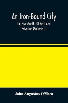 An Iron-Bound City; Or, Five Months Of Peril And Privation (Volume II) - John Augustus O'Shea - cover