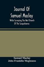 Journal Of Samuel Maclay, While Surveying The West Branch Of The Susquehanna, The Sinnemahoning And The Allegheny Rivers, In 1790