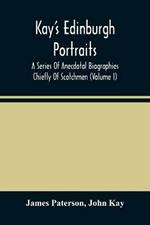 Kay'S Edinburgh Portraits: A Series Of Anecdotal Biographies Chiefly Of Scotchmen (Volume I)