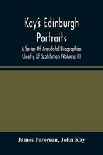 Kay'S Edinburgh Portraits: A Series Of Anecdotal Biographies Chiefly Of Scotchmen (Volume II)