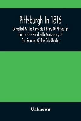Pittsburgh In 1816; Compiled By The Carnegie Library Of Pittsburgh On The One Hundredth Anniversary Of The Granting Of The City Charter - cover