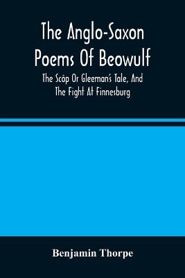 The Anglo-Saxon Poems Of Beowulf: The Scop Or Gleeman'S Tale, And The Fight At Finnesburg - Benjamin Thorpe - cover