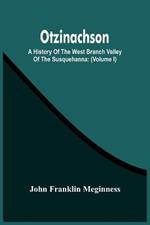 Otzinachson: A History Of The West Branch Valley Of The Susquehanna: Its First Settlement, Privations Endured By The Early Pioneers, Indian Wars, Predatory Incursions, Abductions And Massacres, Together With An Account Of The Fair Play System; And The Trying Scenes Of