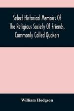 Select Historical Memoirs Of The Religious Society Of Friends, Commonly Called Quakers: Being A Succinct Account Of Their Character And Course During The Seventeenth And Eighteenth Centuries