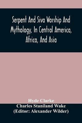 Serpent And Siva Worship And Mythology, In Central America, Africa, And Asia. And The Origin Of Serpent Worship. Two Treatises - Hyde Clarke,Charles Staniland Wake - cover